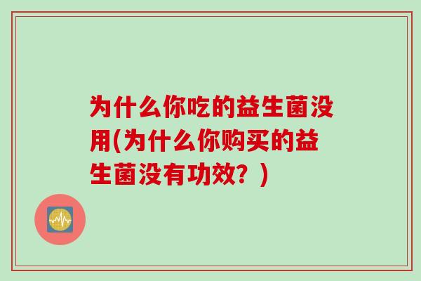 为什么你吃的益生菌没用(为什么你购买的益生菌没有功效?) 为什么你吃的益生菌没用(为什么你购买的益生菌没有功效?)