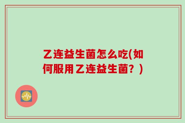 乙连益生菌怎么吃(如何服用乙连益生菌？)