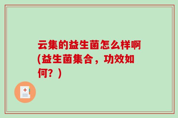 云集的益生菌怎么样啊(益生菌集合，功效如何？)