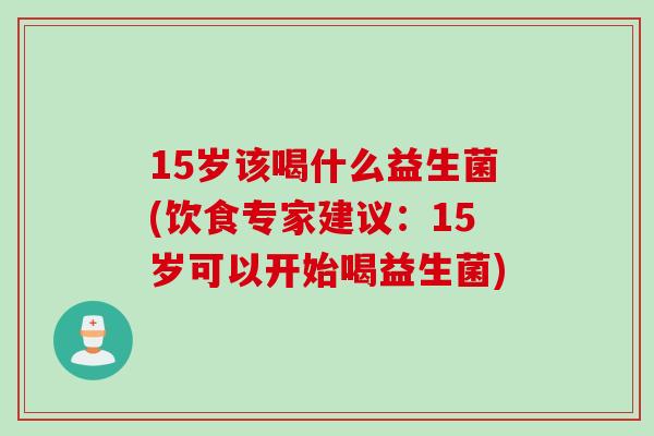 15岁该喝什么益生菌(饮食专家建议：15岁可以开始喝益生菌)