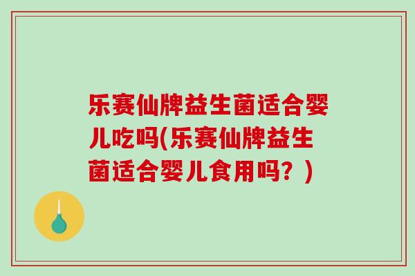 乐赛仙牌益生菌适合婴儿吃吗(乐赛仙牌益生菌适合婴儿食用吗？)