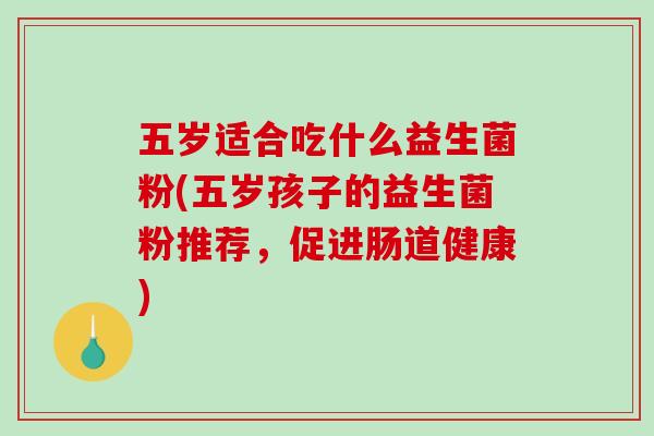 五岁适合吃什么益生菌粉(五岁孩子的益生菌粉推荐，促进肠道健康)