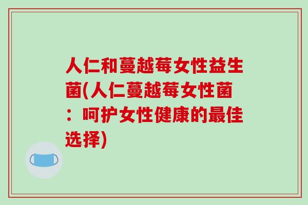 人仁和蔓越莓女性益生菌(人仁蔓越莓女性菌：呵护女性健康的最佳选择)