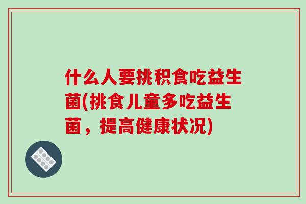 什么人要挑积食吃益生菌(挑食儿童多吃益生菌，提高健康状况)