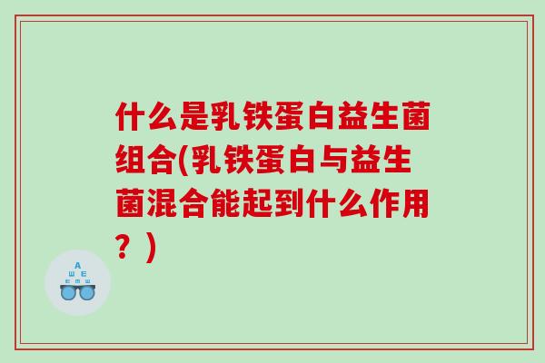 什么是乳铁蛋白益生菌组合(乳铁蛋白与益生菌混合能起到什么作用？)