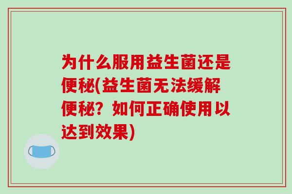 为什么服用益生菌还是便秘(益生菌无法缓解便秘？如何正确使用以达到效果)
