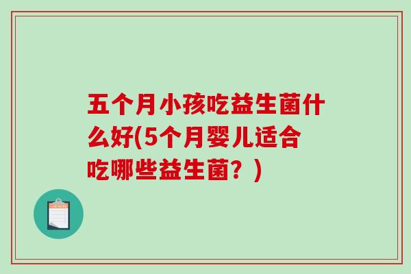五个月小孩吃益生菌什么好(5个月婴儿适合吃哪些益生菌？)