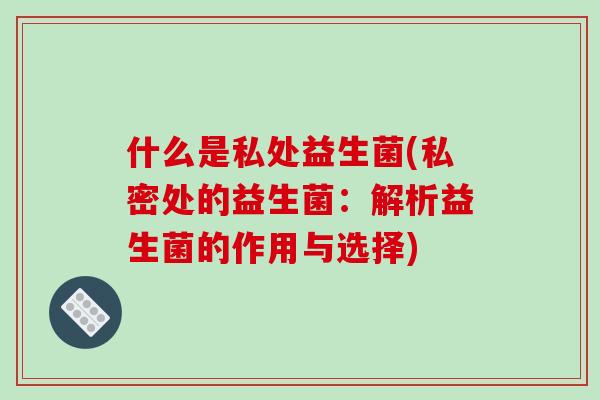 什么是私处益生菌(私密处的益生菌：解析益生菌的作用与选择)