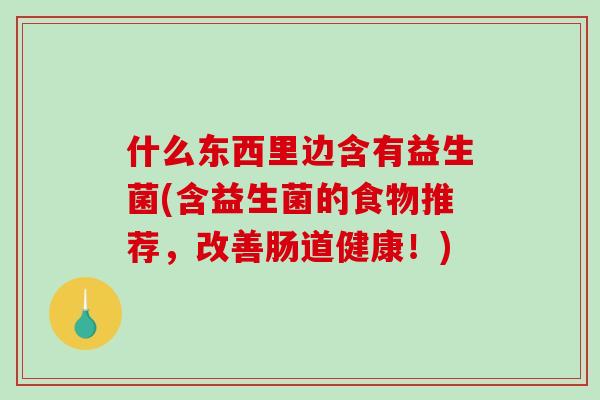 什么东西里边含有益生菌(含益生菌的食物推荐，改善肠道健康！)