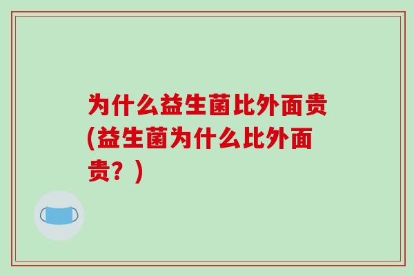 为什么益生菌比外面贵(益生菌为什么比外面贵?) 为什么益生菌比外面贵(益生菌为什么比外面贵?)