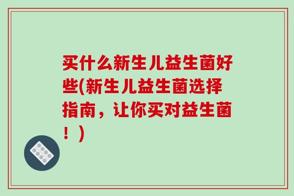 买什么新生儿益生菌好些(新生儿益生菌选择指南，让你买对益生菌！)