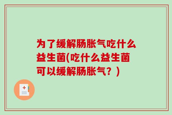 为了缓解肠胀气吃什么益生菌(吃什么益生菌可以缓解肠胀气？)