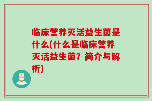 临床营养灭活益生菌是什么(什么是临床营养灭活益生菌？简介与解析)