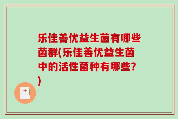 乐佳善优益生菌有哪些菌群(乐佳善优益生菌中的活性菌种有哪些？)