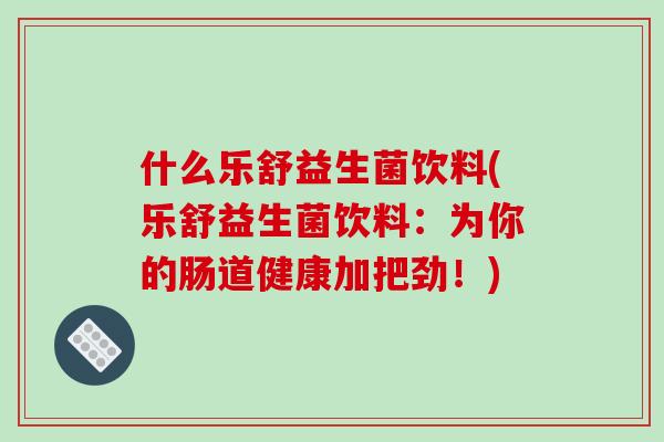 什么乐舒益生菌饮料(乐舒益生菌饮料：为你的肠道健康加把劲！)