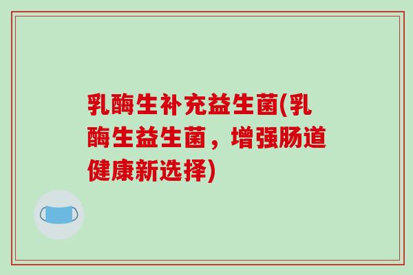 乳酶生补充益生菌(乳酶生益生菌，增强肠道健康新选择)