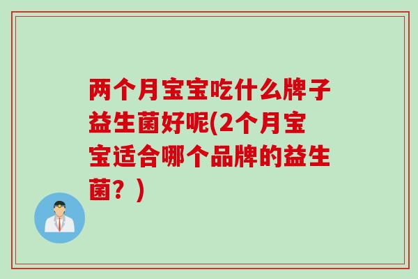 两个月宝宝吃什么牌子益生菌好呢(2个月宝宝适合哪个品牌的益生菌？)