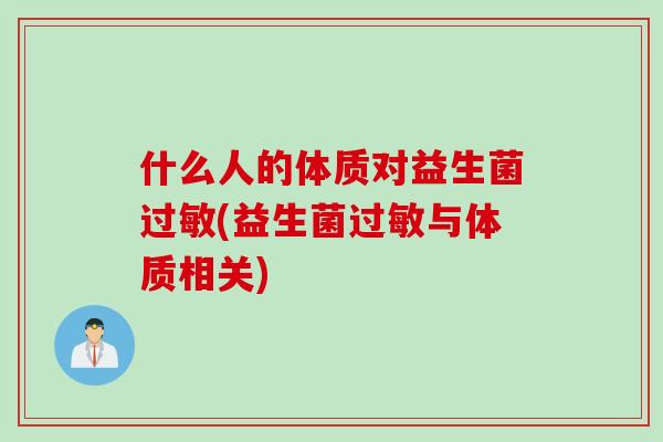 什么人的体质对益生菌过敏(益生菌过敏与体质相关)