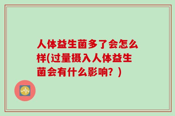 人体益生菌多了会怎么样(过量摄入人体益生菌会有什么影响？)