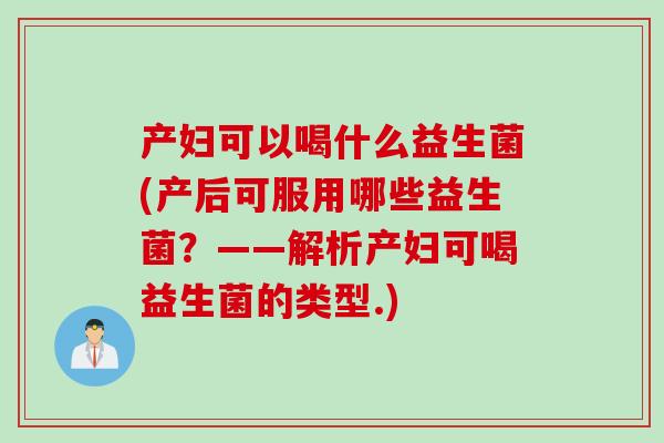 产妇可以喝什么益生菌(产后可服用哪些益生菌？——解析产妇可喝益生菌的类型.)