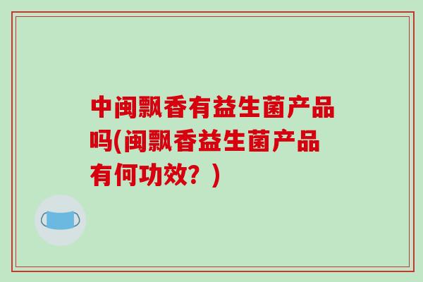 中闽飘香有益生菌产品吗(闽飘香益生菌产品有何功效？)