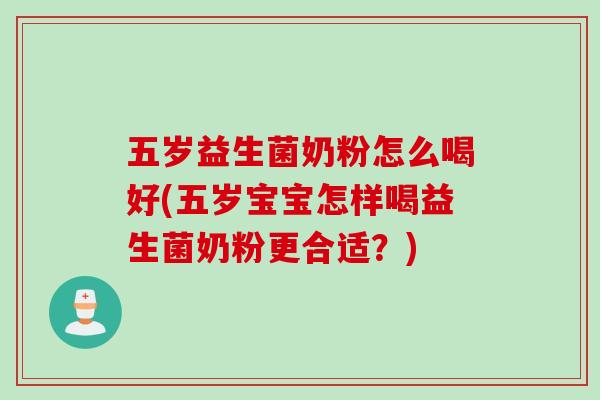 五岁益生菌奶粉怎么喝好(五岁宝宝怎样喝益生菌奶粉更合适？)