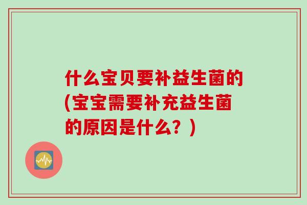 什么宝贝要补益生菌的(宝宝需要补充益生菌的原因是什么？)