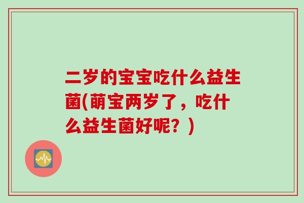 二岁的宝宝吃什么益生菌(萌宝两岁了,吃什么益生菌好呢?) 二岁的宝宝吃什么益生菌(萌宝两岁了,吃什么益生菌好呢?)
