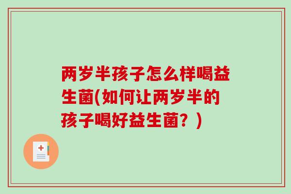 两岁半孩子怎么样喝益生菌(如何让两岁半的孩子喝好益生菌？)