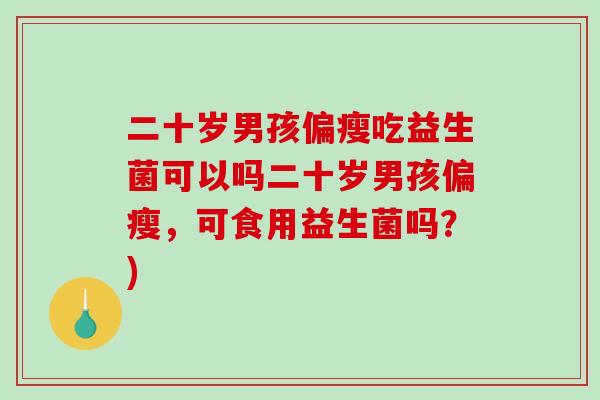 二十岁男孩偏瘦吃益生菌可以吗二十岁男孩偏瘦，可食用益生菌吗？)