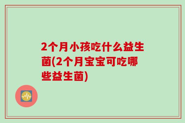 2个月小孩吃什么益生菌(2个月宝宝可吃哪些益生菌)