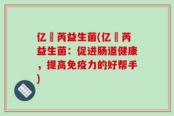 亿渼芮益生菌(亿渼芮益生菌：促进肠道健康，提高免疫力的好帮手)