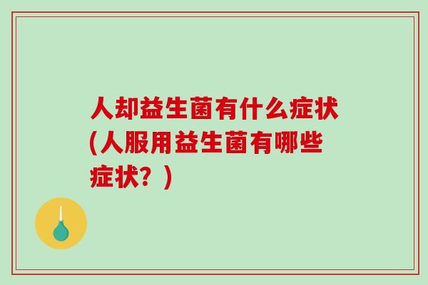 人却益生菌有什么症状(人服用益生菌有哪些症状？)