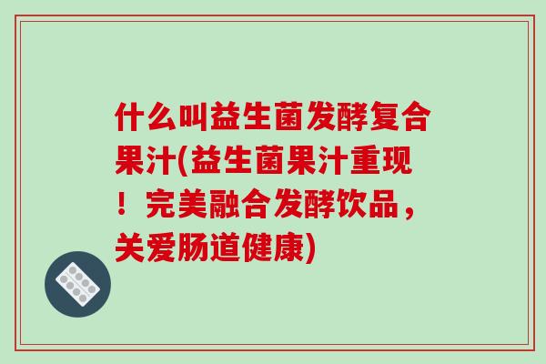 什么叫益生菌发酵复合果汁(益生菌果汁重现！完美融合发酵饮品，关爱肠道健康)