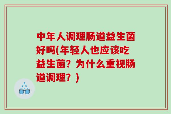 中年人调理肠道益生菌好吗(年轻人也应该吃益生菌?为什么重视肠道调理?) 中年人调理肠道益生菌好吗(年轻人也应该吃益生菌?为什么重视肠道调理?)