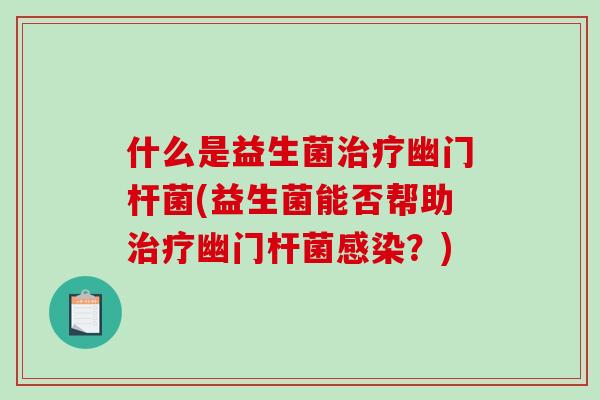 什么是益生菌治疗幽门杆菌(益生菌能否帮助治疗幽门杆菌感染？)