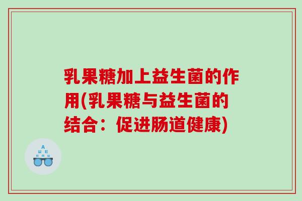 乳果糖加上益生菌的作用(乳果糖与益生菌的结合：促进肠道健康)