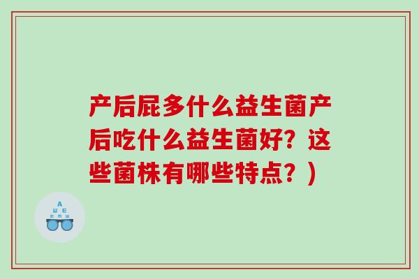 产后屁多什么益生菌产后吃什么益生菌好？这些菌株有哪些特点？)