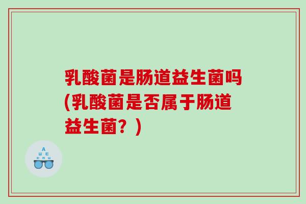 乳酸菌是肠道益生菌吗(乳酸菌是否属于肠道益生菌？)