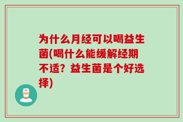 为什么月经可以喝益生菌(喝什么能缓解经期不适？益生菌是个好选择)