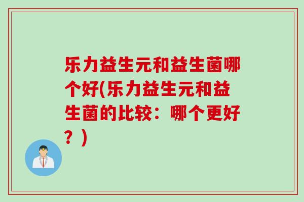 乐力益生元和益生菌哪个好(乐力益生元和益生菌的比较：哪个更好？)