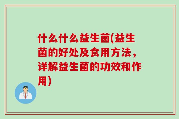 什么什么益生菌(益生菌的好处及食用方法,详解益生菌的功效和作用) 什么什么益生菌(益生菌的好处及食用方法,详解益生菌的功效和作用)