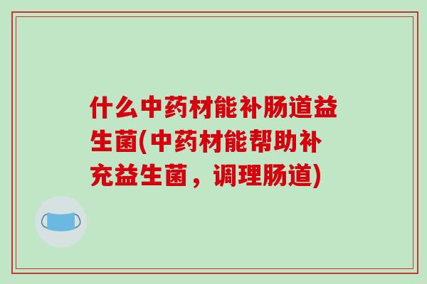 什么中药材能补肠道益生菌(中药材能帮助补充益生菌，调理肠道)