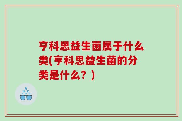 亨科思益生菌属于什么类(亨科思益生菌的分类是什么？)