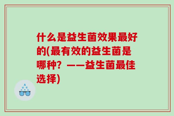 什么是益生菌效果最好的(最有效的益生菌是哪种？——益生菌最佳选择)