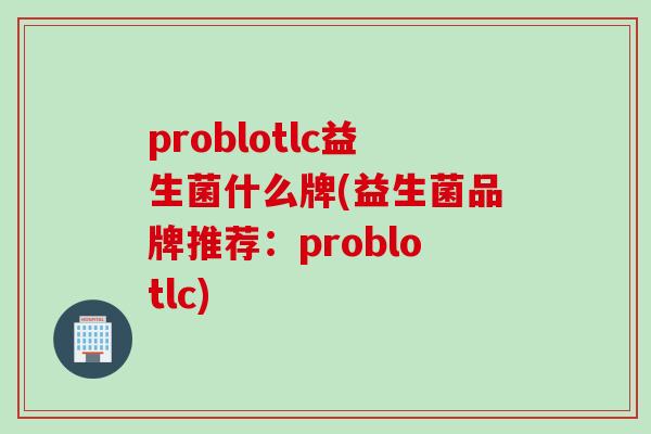 problotlc益生菌什么牌(益生菌品牌推荐：problotlc)