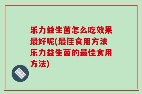 乐力益生菌怎么吃效果最好呢(最佳食用方法乐力益生菌的最佳食用方法)