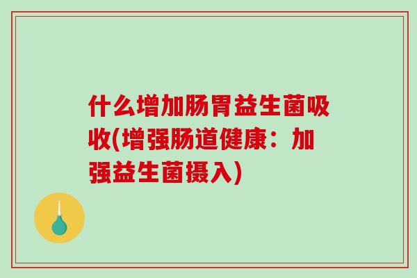 什么增加肠胃益生菌吸收(增强肠道健康:加强益生菌摄入) 什么增加肠胃益生菌吸收(增强肠道健康:加强益生菌摄入)