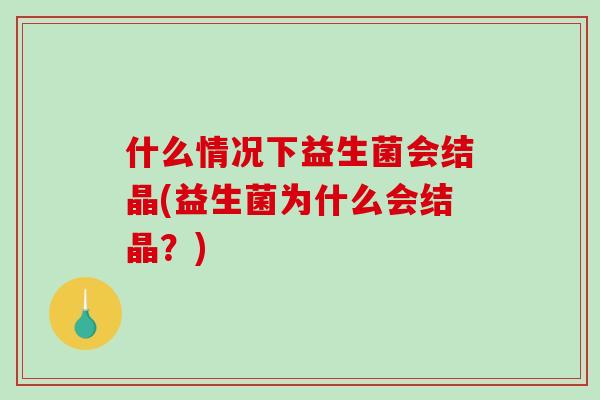 什么情况下益生菌会结晶(益生菌为什么会结晶？)