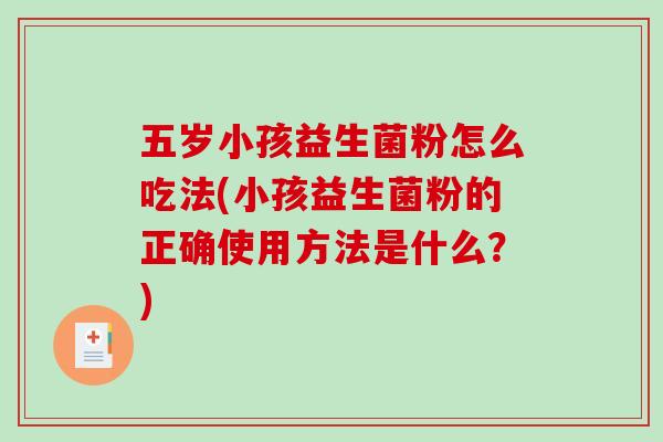五岁小孩益生菌粉怎么吃法(小孩益生菌粉的正确使用方法是什么？)